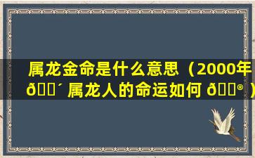 属龙金命是什么意思（2000年 🐴 属龙人的命运如何 💮 ）